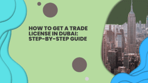 How to Get a Trade License in Dubai: Step-by-Step Guide